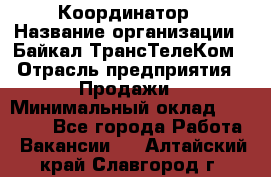 Координатор › Название организации ­ Байкал-ТрансТелеКом › Отрасль предприятия ­ Продажи › Минимальный оклад ­ 30 000 - Все города Работа » Вакансии   . Алтайский край,Славгород г.